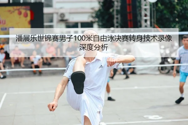 潘展乐世锦赛男子100米自由泳决赛转身技术录像深度分析