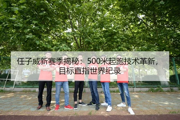 任子威新赛季揭秘：500米起跑技术革新，目标直指世界纪录